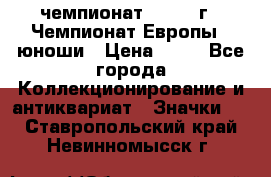 11.1) чемпионат : 1984 г - Чемпионат Европы - юноши › Цена ­ 99 - Все города Коллекционирование и антиквариат » Значки   . Ставропольский край,Невинномысск г.